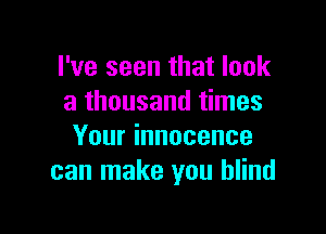 I've seen that look
a thousand times

Your innocence
can make you blind