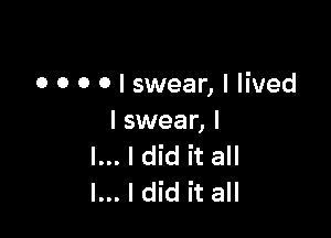 o 0 o o I swear, I lived

I swear, I
l... I did it all
I... I did it all