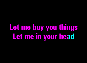 Let me buy you things

Let me in your head