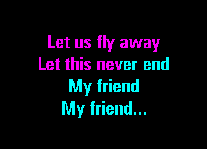 Let us fly away
Let this never end

My friend
My friend...