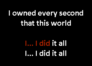 I owned every second
that this world

I... I did it all
I... I did it all