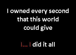 I owned every second
that this world

could give

I... I did it all