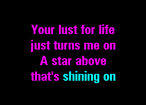 Your lust for life
iust turns me on

A star above
that's shining on