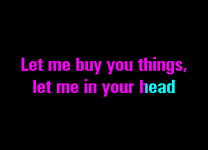 Let me buy you things,

let me in your head