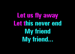 Let us fly away
Let this never end

My friend
My friend...