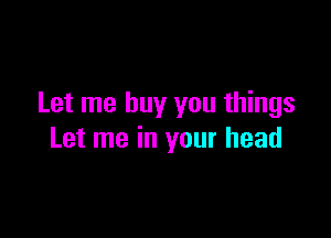 Let me buy you things

Let me in your head