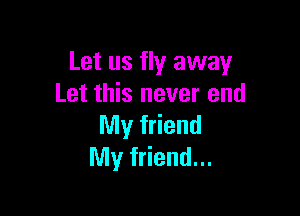 Let us fly away
Let this never end

My friend
My friend...