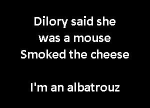 Dilory said she
was a mouse

Smoked the cheese

I'm an albatrouz