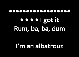 OOOOOOOOOOOOOOOOOO

OOOOlgotit

Rum, ba, ba, dum

I'm an albatrouz