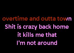 overtime and outta town
Shit is crazy back home
it kills me that
I'm not around