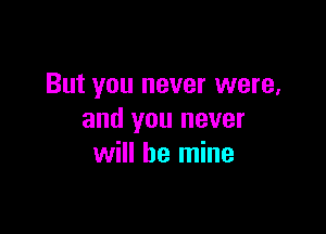 But you never were,

and you never
will be mine