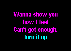 Wanna show you
how I feel

Can't get enough.
turn it up