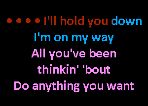 o o o 0 I'll hold you down
I'm on my way

All you've been
thinkin' 'bout
Do anything you want