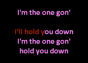 I'm the one gon'

I'll hold you down
I'm the one gon'
hold you down