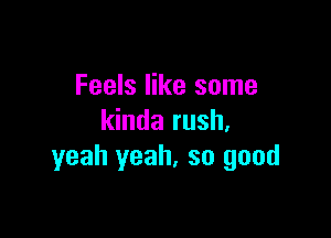 Feels like some

kinda rush,
yeah yeah. so good