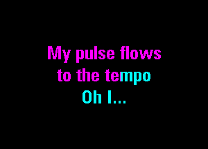 My pulse flows

to the tempo
Oh I...