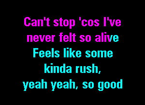 Can't stop 'cos I've
never felt so alive

Feels like some
kinda rush.
yeah yeah, so good