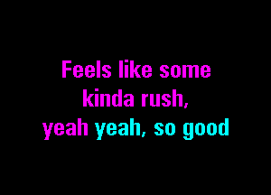 Feels like some

kinda rush,
yeah yeah. so good