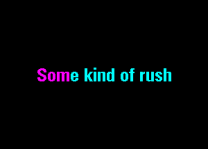 Some kind of rush