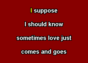 lsuppose

I should know

sometimes love just

comes and goes