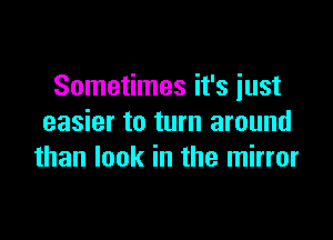 Sometimes it's just

easier to turn around
than look in the mirror