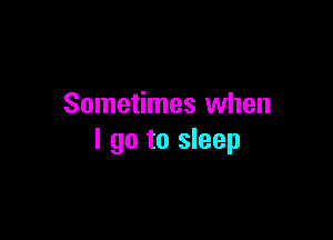 Sometimes when

I go to sleep