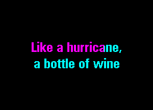 Like a hurricane,

a bottle of wine