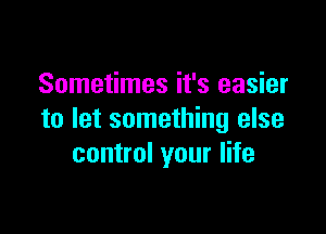 Sometimes it's easier

to let something else
control your life