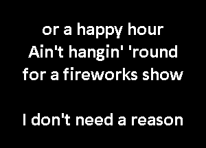 or a happy hour
Ain't hangin' 'round

for a fireworks show

I don't need a reason