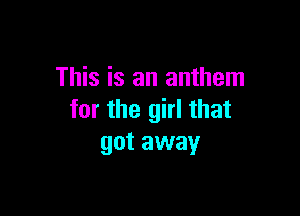 This is an anthem

for the girl that
got away