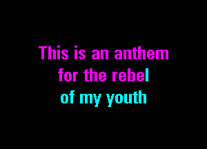 This is an anthem

for the rebel
of my youth