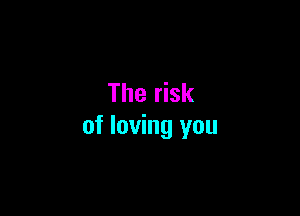 The risk

of loving you