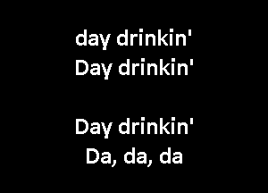 day drinkin'
Day drinkin'

Day drinkin'
Da, da, da
