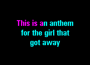 This is an anthem

for the girl that
got away