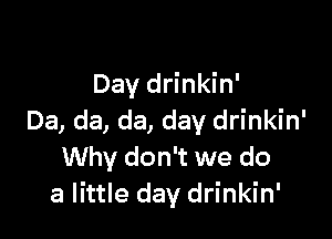 Day drinkin'

Da, da, da, day drinkin'
Why don't we do
a little day drinkin'