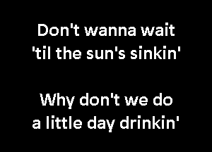 Don't wanna wait
'til the sun's sinkin'

Why don't we do
a little day drinkin'