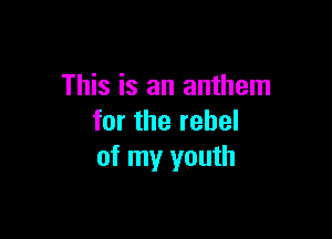This is an anthem

for the rebel
of my youth