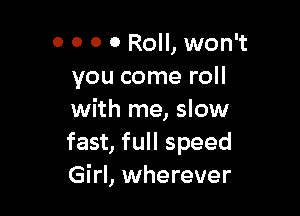 0 0 0 0 Roll, won't
you come roll

with me, slow
fast, full speed
Girl, wherever