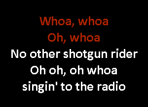 Whoa, whoa
Oh, whoa

No other shotgun rider
Oh oh, oh whoa
singin' to the radio