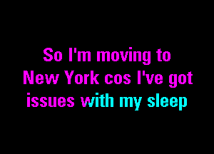 So I'm moving to

New York cos I've got
issues with my sleep
