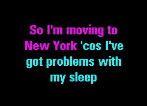 So I'm moving to
New York 'cos I've

got problems with
my sleep