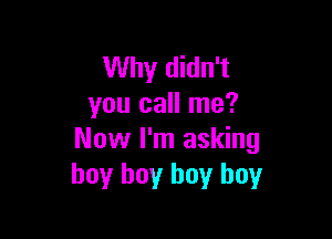 Why didn't
you call me?

Now I'm asking
boy buy buy buy