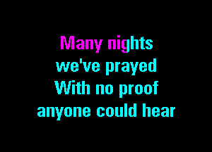Many nights
we've prayed

With no proof
anyone could hear