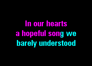 In our hearts

a hopeful song we
barely understood