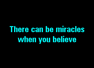 There can be miracles

when you believe