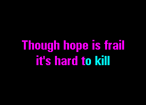 Though hope is frail

it's hard to kill