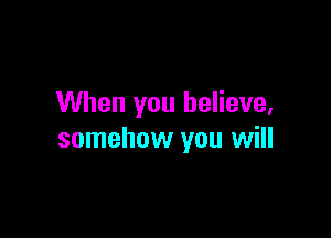 When you believe,

somehow you will