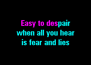 Easy to despair

when all you hear
is fear and lies