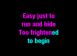 Easy just to
run and hide

Too frightened
to begin