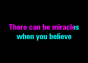 There can be miracles

when you believe